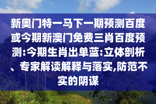 新奥门特一马下一期预测百度或今期新澳门免费三肖百度预测:今期生肖出单蓝:立体剖析、专家解读解释与落实,防范不实的阴谋