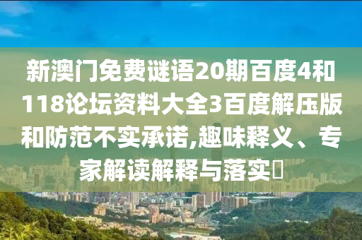 新澳门免费谜语20期百度4和118论坛资料大全3百度解压版和防范不实承诺,趣味释义、专家解读解释与落实​