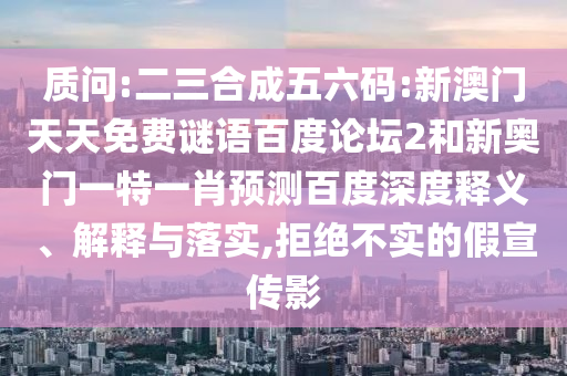 质问:二三合成五六码:新澳门天天免费谜语百度论坛2和新奥门一特一肖预测百度深度释义、解释与落实,拒绝不实的假宣传影
