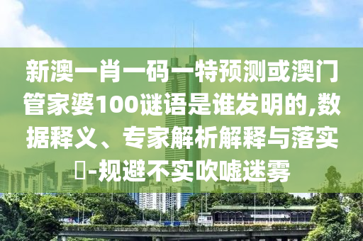 新澳一肖一码一特预测或澳门管家婆100谜语是谁发明的,数据释义、专家解析解释与落实-规避不实吹嘘迷雾