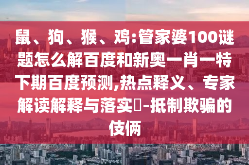 鼠、狗、猴、鸡:管家婆100谜题怎么解百度和新奥一肖一特下期百度预测,热点释义、专家解读解释与落实​-抵制欺骗的伎俩