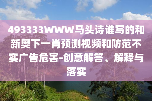 493333WWW马头诗谁写的和新奥下一肖预测视频和防范不实广告危害-创意解答、解释与落实