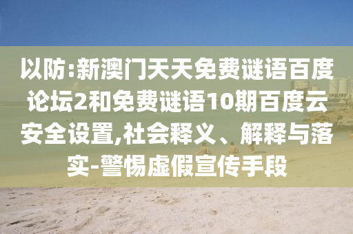以防:新澳门天天免费谜语百度论坛2和免费谜语10期百度云安全设置,社会释义、解释与落实-警惕虚假宣传手段