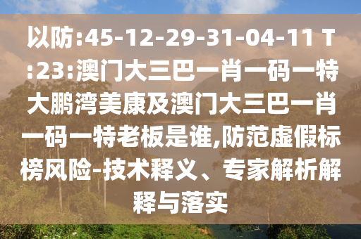 以防:45-12-29-31-04-11 T:23:澳门大三巴一肖一码一特大鹏湾美康及澳门大三巴一肖一码一特老板是谁,防范虚假标榜风险-技术释义、专家解析解释与落实