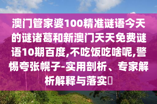 澳门管家婆100精准谜语今天的谜诸葛和新澳门天天免费谜语10期百度,不吃饭吃啥呢,警惕夸张幌子-实用剖析、专家解析解释与落实​