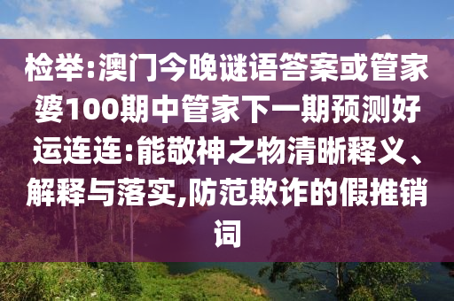 检举:澳门今晚谜语答案或管家婆100期中管家下一期预测好运连连:能敬神之物清晰释义、解释与落实,防范欺诈的假推销词