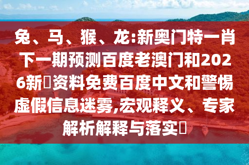 兔、马、猴、龙:新奥门特一肖下一期预测百度老澳门和2026新奧资料免费百度中文和警惕虚假信息迷雾,宏观释义、专家解析解释与落实​