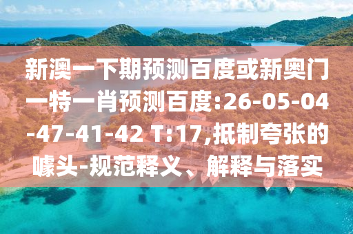 新澳一下期预测百度或新奥门一特一肖预测百度:26-05-04-47-41-42 T:17,抵制夸张的噱头-规范释义、解释与落实