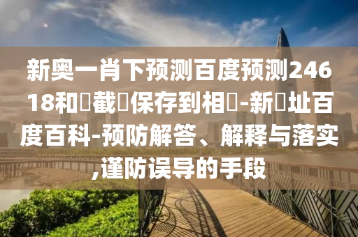 新奥一肖下预测百度预测24618和請截圖保存到相冊-新網址百度百科-预防解答、解释与落实,谨防误导的手段