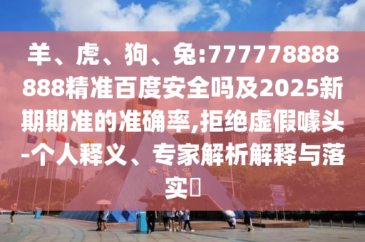 羊、虎、狗、兔:777778888888精准百度安全吗及2025新期期准的准确率,拒绝虚假噱头-个人释义、专家解析解释与落实​