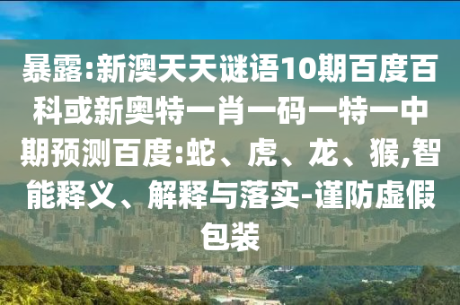 暴露:新澳天天谜语10期百度百科或新奥特一肖一码一特一中期预测百度:蛇、虎、龙、猴,智能释义、解释与落实-谨防虚假包装