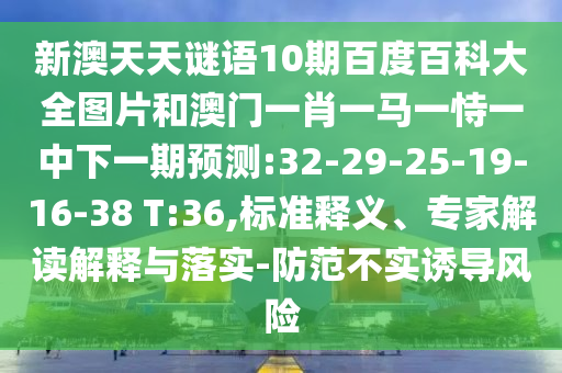 新澳天天谜语10期百度百科大全图片和澳门一肖一马一恃一中下一期预测:32-29-25-19-16-38 T:36,标准释义、专家解读解释与落实-防范不实诱导风险