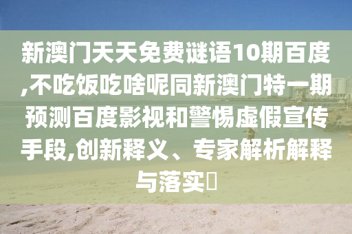 新澳门天天免费谜语10期百度,不吃饭吃啥呢同新澳门特一期预测百度影视和警惕虚假宣传手段,创新释义、专家解析解释与落实​