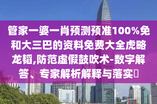 管家一婆一肖预测预准100%免和大三巴的资料免费大全虎略龙韬,防范虚假鼓吹术-数字解答、专家解析解释与落实​