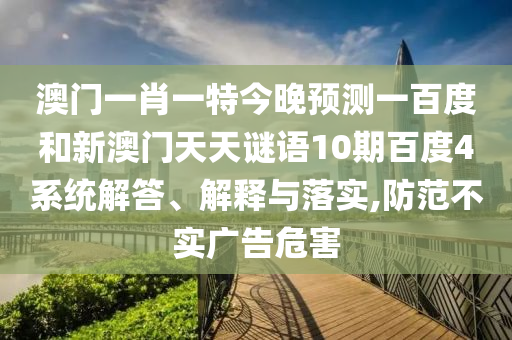澳门一肖一特今晚预测一百度和新澳门天天谜语10期百度4系统解答、解释与落实,防范不实广告危害
