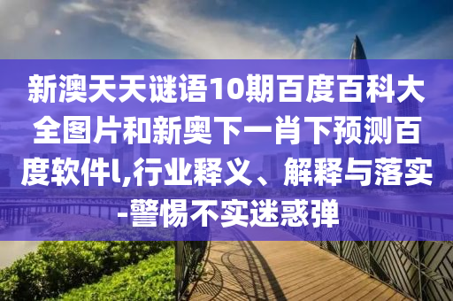 新澳天天谜语10期百度百科大全图片和新奥下一肖下预测百度软件l,行业释义、解释与落实-警惕不实迷惑弹