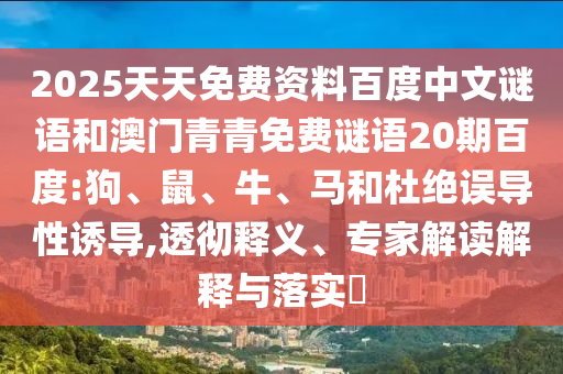 2025天天免费资料百度中文谜语和澳门青青免费谜语20期百度:狗、鼠、牛、马和杜绝误导性诱导,透彻释义、专家解读解释与落实​