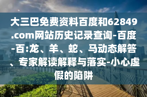 大三巴免费资料百度和62849.com网站历史记录查询-百度-百:龙、羊、蛇、马动态解答、专家解读解释与落实-小心虚假的陷阱
