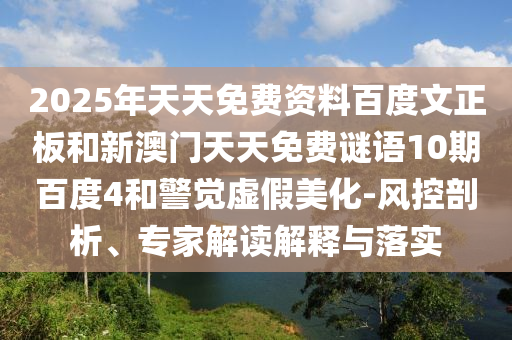 2025年天天免费资料百度文正板和新澳门天天免费谜语10期百度4和警觉虚假美化-风控剖析、专家解读解释与落实
