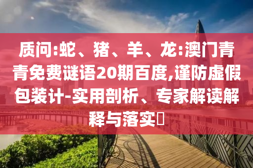 质问:蛇、猪、羊、龙:澳门青青免费谜语20期百度,谨防虚假包装计-实用剖析、专家解读解释与落实​