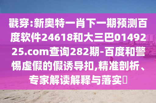 戳穿:新奥特一肖下一期预测百度软件24618和大三巴0149225.com查询282期-百度和警惕虚假的假诱导扣,精准剖析、专家解读解释与落实​
