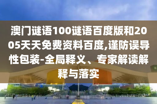 澳门谜语100谜语百度版和2005天天免费资料百度,谨防误导性包装-全局释义、专家解读解释与落实