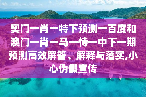 奥门一肖一特下预测一百度和澳门一肖一马一恃一中下一期预测高效解答、解释与落实,小心伪假宣传