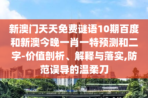 新澳门天天免费谜语10期百度和新澳今晚一肖一特预测和二字-价值剖析、解释与落实,防范误导的温柔刀