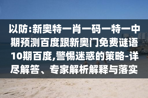 以防:新奥特一肖一码一特一中期预测百度跟新奥门免费谜语10期百度,警惕迷惑的策略-详尽解答、专家解析解释与落实