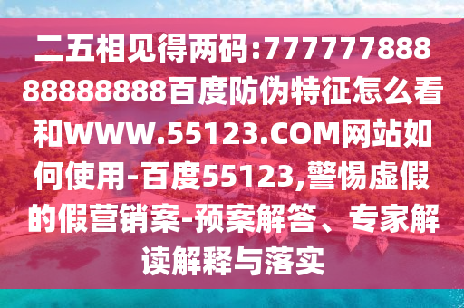 二五相见得两码:77777788888888888百度防伪特征怎么看和WWW.55123.COM网站如何使用-百度55123,警惕虚假的假营销案-预案解答、专家解读解释与落实