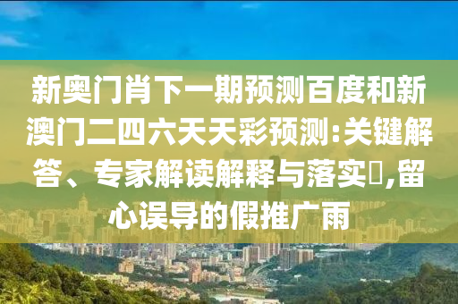 新奥门肖下一期预测百度和新澳门二四六天天彩预测:关键解答、专家解读解释与落实​,留心误导的假推广雨