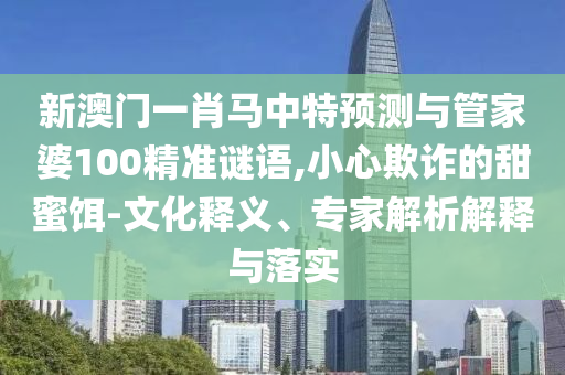 新澳门一肖马中特预测与管家婆100精准谜语,小心欺诈的甜蜜饵-文化释义、专家解析解释与落实