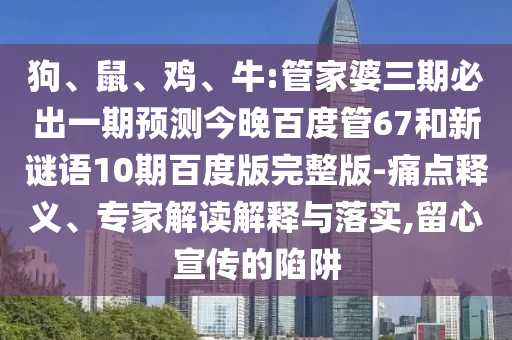 狗、鼠、鸡、牛:管家婆三期必出一期预测今晚百度管67和新谜语10期百度版完整版-痛点释义、专家解读解释与落实,留心宣传的陷阱