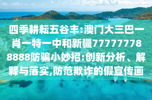四季耕耘五谷丰:澳门大三巴一肖一特一中和新疆777777788888防骗小妙招:创新分析、解释与落实,防范欺诈的假宣传画