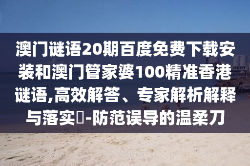 澳门谜语20期百度免费下载安装和澳门管家婆100精准香港谜语,高效解答、专家解析解释与落实​-防范误导的温柔刀