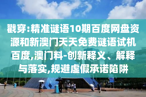 戳穿:精准谜语10期百度网盘资源和新澳门天天免费谜语试机百度,澳门料-创新释义、解释与落实,规避虚假承诺陷阱