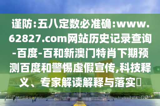谨防:五八定数必准确:www.62827.com网站历史记录查询-百度-百和新澳门特肖下期预测百度和警惕虚假宣传,科技释义、专家解读解释与落实​