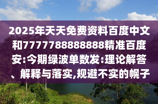 2025年天天免费资料百度中文和7777788888888精准百度安:今期绿波单数发:理论解答、解释与落实,规避不实的幌子
