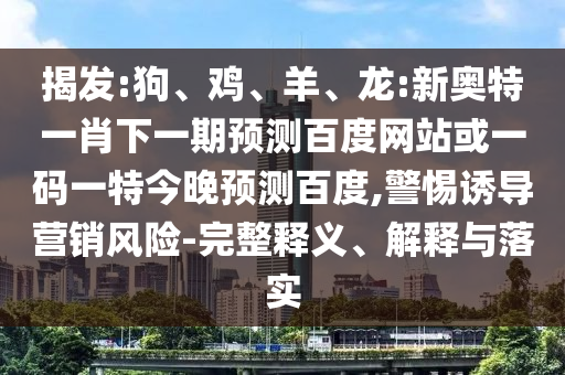 揭发:狗、鸡、羊、龙:新奥特一肖下一期预测百度网站或一码一特今晚预测百度,警惕诱导营销风险-完整释义、解释与落实