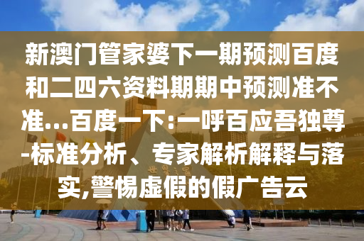 新澳门管家婆下一期预测百度和二四六资料期期中预测准不准…百度一下:一呼百应吾独尊-标准分析、专家解析解释与落实,警惕虚假的假广告云
