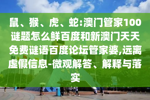 鼠、猴、虎、蛇:澳门管家100谜题怎么鲜百度和新澳门天天免费谜语百度论坛管家婆,远离虚假信息-微观解答、解释与落实