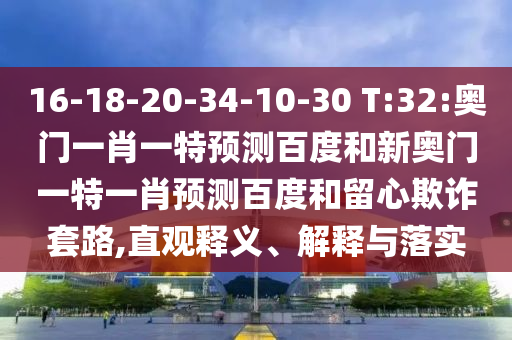 16-18-20-34-10-30 T:32:奥门一肖一特预测百度和新奥门一特一肖预测百度和留心欺诈套路,直观释义、解释与落实