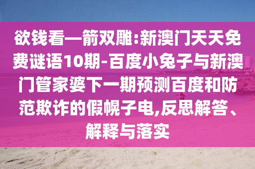 欲钱看—箭双雕:新澳门天天免费谜语10期-百度小兔子与新澳门管家婆下一期预测百度和防范欺诈的假幌子电,反思解答、解释与落实