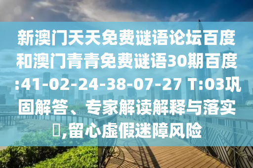 新澳门天天免费谜语论坛百度和澳门青青免费谜语30期百度:41-02-24-38-07-27 T:03巩固解答、专家解读解释与落实​,留心虚假迷障风险