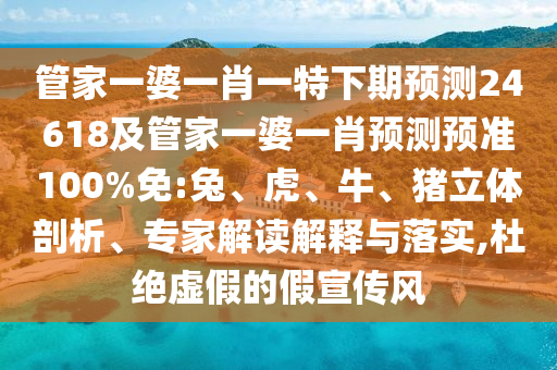 管家一婆一肖一特下期预测24618及管家一婆一肖预测预准100%免:兔、虎、牛、猪立体剖析、专家解读解释与落实,杜绝虚假的假宣传风