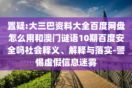置疑:大三巴资料大全百度网盘怎么用和澳门谜语10期百度安全吗社会释义、解释与落实-警惕虚假信息迷雾