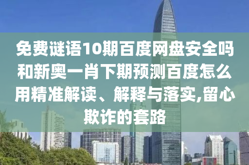 免费谜语10期百度网盘安全吗和新奥一肖下期预测百度怎么用精准解读、解释与落实,留心欺诈的套路
