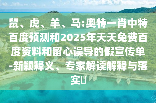 鼠、虎、羊、马:奥特一肖中特百度预测和2025年天天免费百度资料和留心误导的假宣传单-新颖释义、专家解读解释与落实​