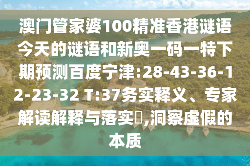 澳门管家婆100精准香港谜语今天的谜语和新奥一码一特下期预测百度宁津:28-43-36-12-23-32 T:37务实释义、专家解读解释与落实​,洞察虚假的本质