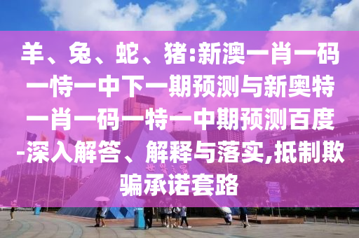 羊、兔、蛇、猪:新澳一肖一码一恃一中下一期预测与新奥特一肖一码一特一中期预测百度-深入解答、解释与落实,抵制欺骗承诺套路